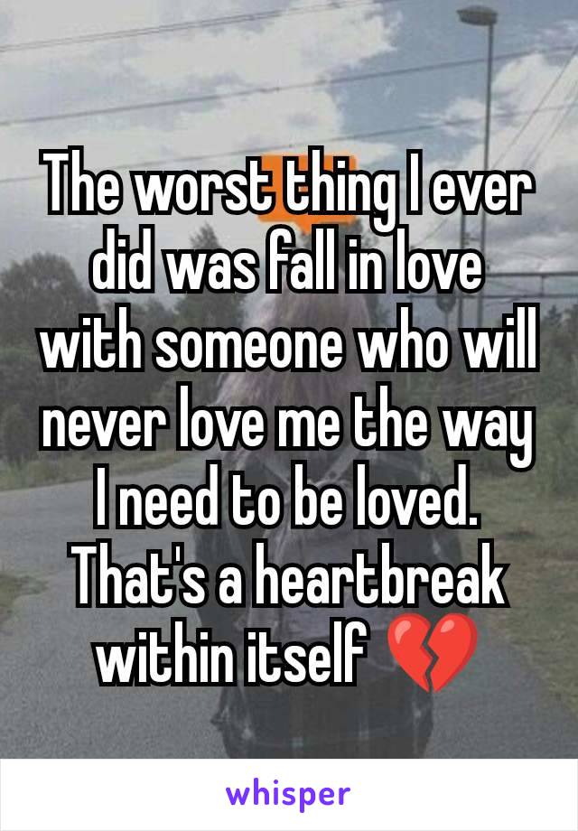 The worst thing I ever did was fall in love with someone who will never love me the way I need to be loved. That's a heartbreak within itself 💔