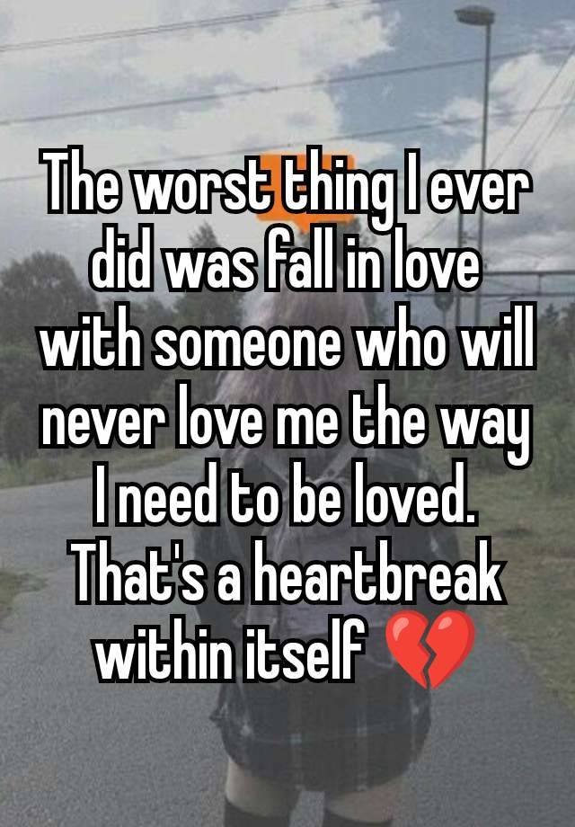 The worst thing I ever did was fall in love with someone who will never love me the way I need to be loved. That's a heartbreak within itself 💔