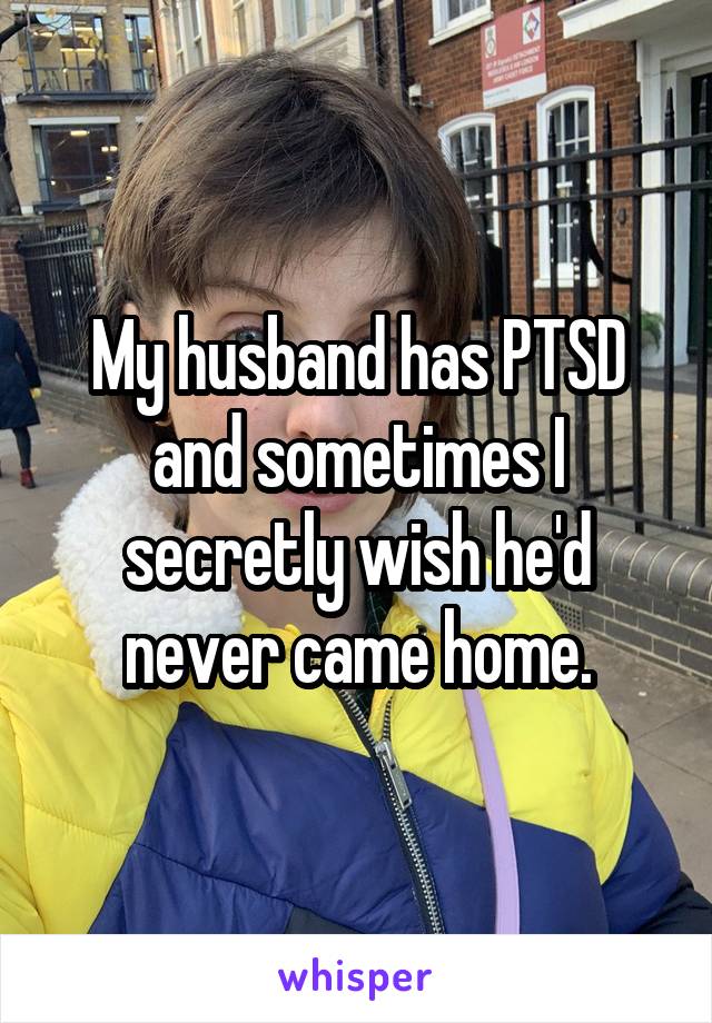 My husband has PTSD and sometimes I secretly wish he'd never came home.