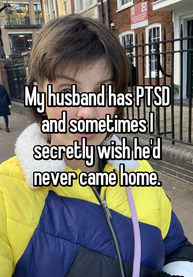 My husband has PTSD and sometimes I secretly wish he'd never came home.