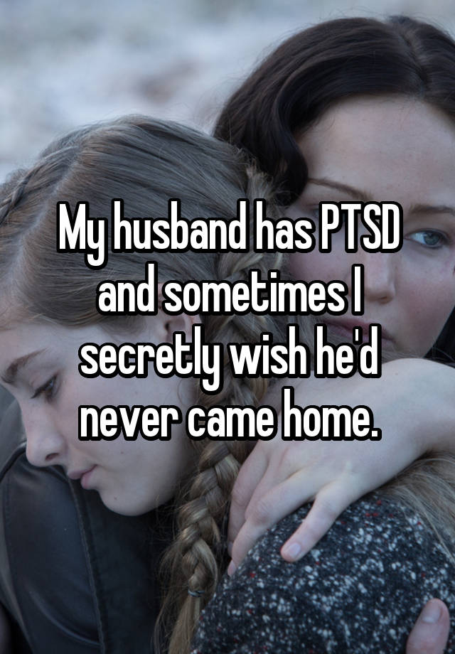 My husband has PTSD and sometimes I secretly wish he'd never came home.