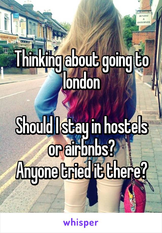 Thinking about going to london

Should I stay in hostels or airbnbs?
Anyone tried it there?