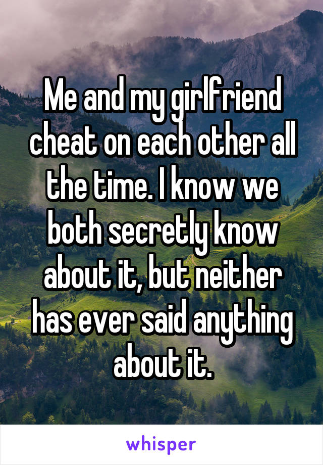 Me and my girlfriend cheat on each other all the time. I know we both secretly know about it, but neither has ever said anything about it.