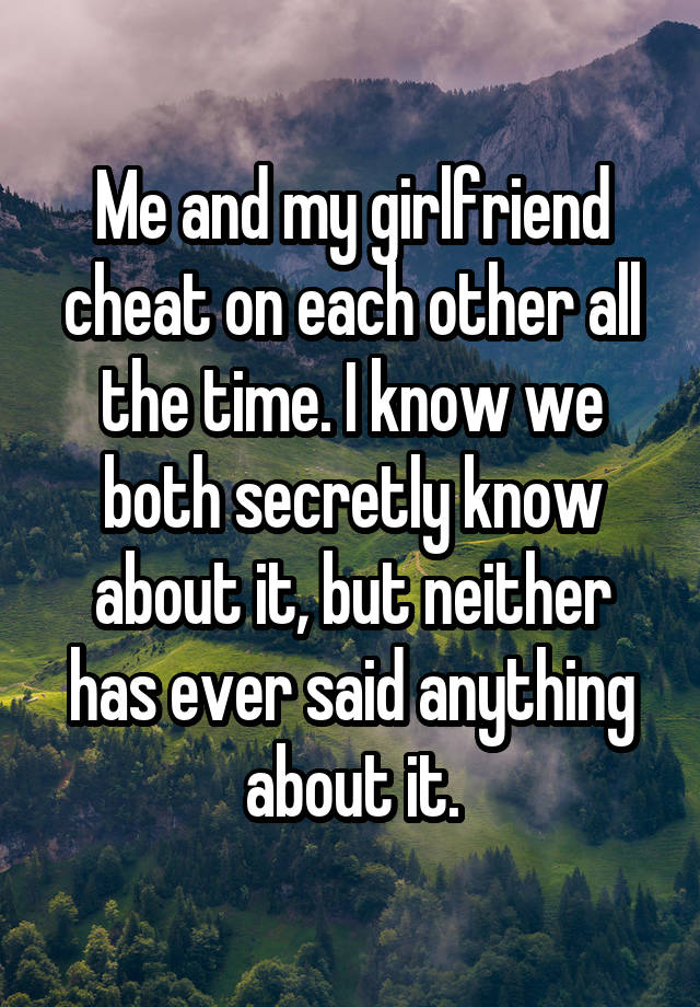 Me and my girlfriend cheat on each other all the time. I know we both secretly know about it, but neither has ever said anything about it.