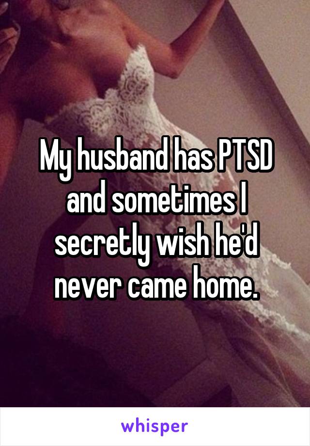 My husband has PTSD and sometimes I secretly wish he'd never came home.