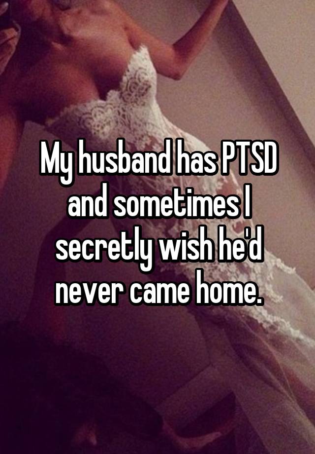 My husband has PTSD and sometimes I secretly wish he'd never came home.