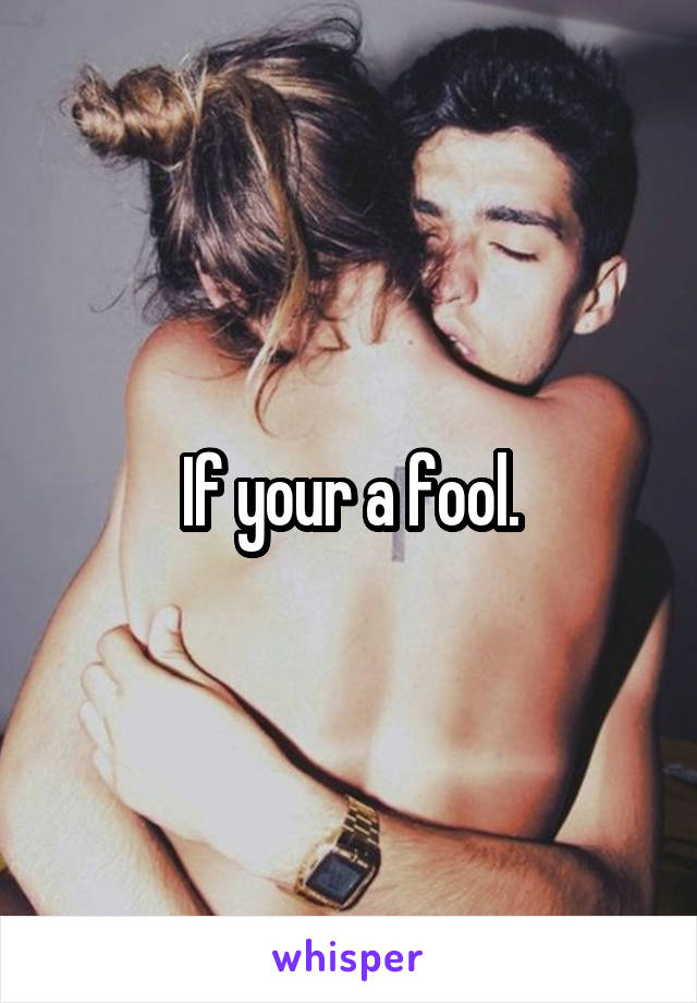 If your a fool.