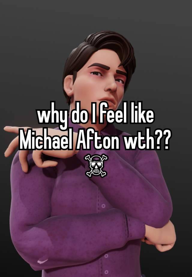 why do I feel like Michael Afton wth?? ☠