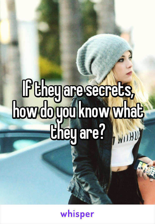 If they are secrets, how do you know what they are?