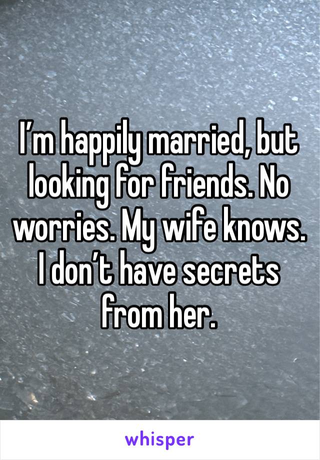 I’m happily married, but looking for friends. No worries. My wife knows. I don’t have secrets from her. 