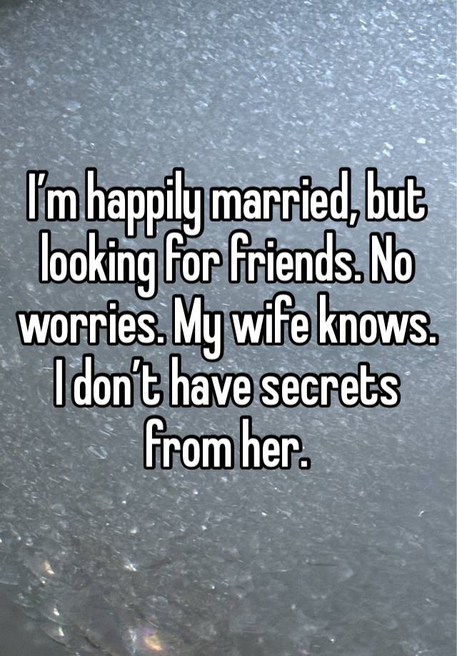 I’m happily married, but looking for friends. No worries. My wife knows. I don’t have secrets from her. 