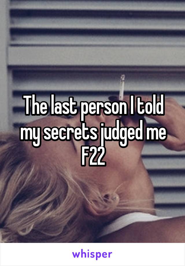 The last person I told my secrets judged me
F22