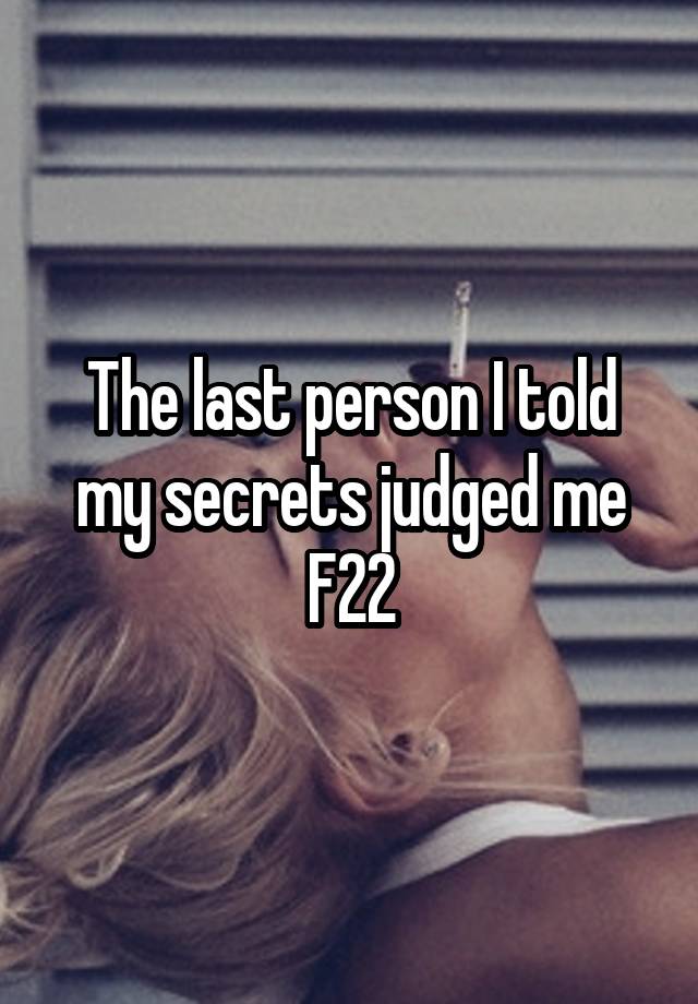 The last person I told my secrets judged me
F22