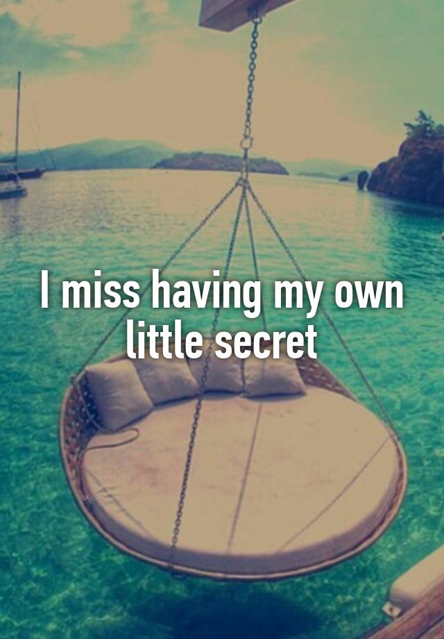 I miss having my own little secret