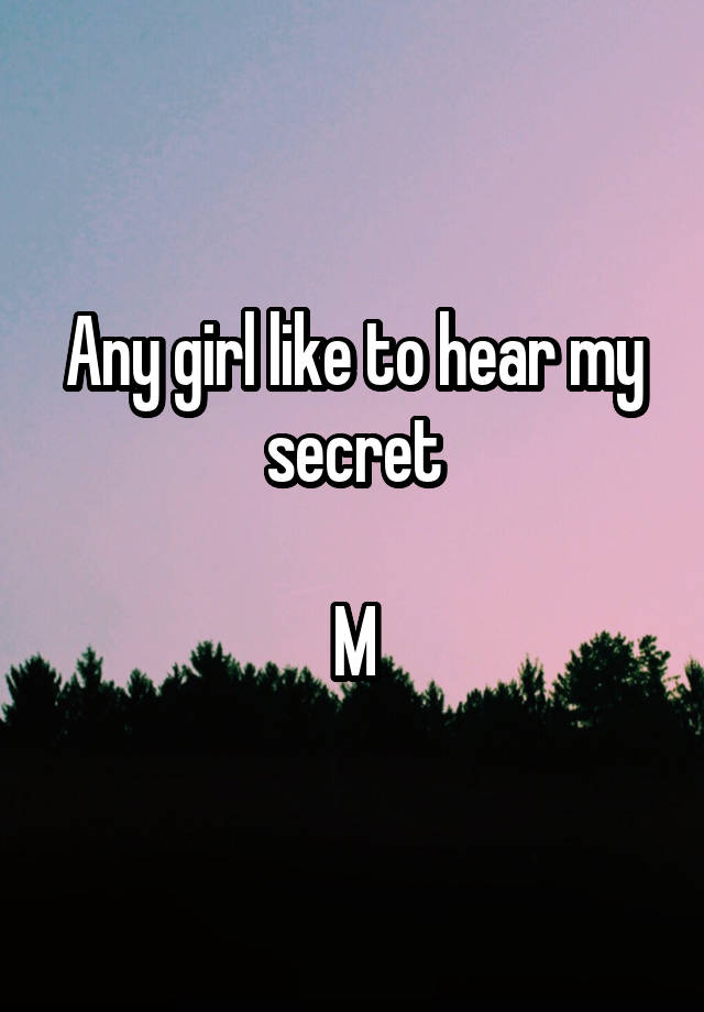 Any girl like to hear my secret

M