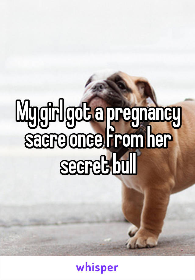 My girl got a pregnancy sacre once from her secret bull