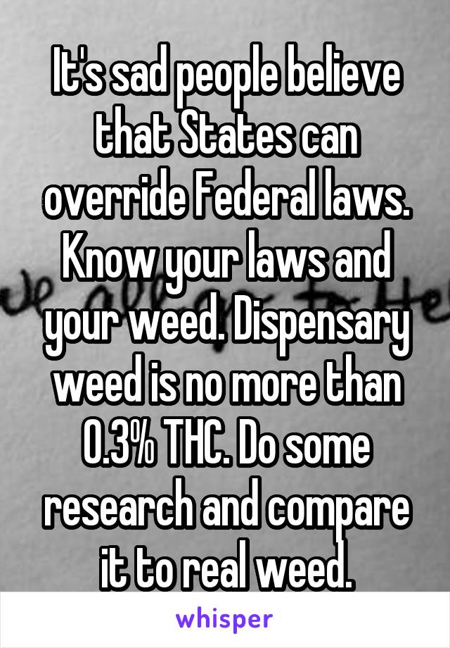 It's sad people believe that States can override Federal laws.
Know your laws and your weed. Dispensary weed is no more than 0.3% THC. Do some research and compare it to real weed.