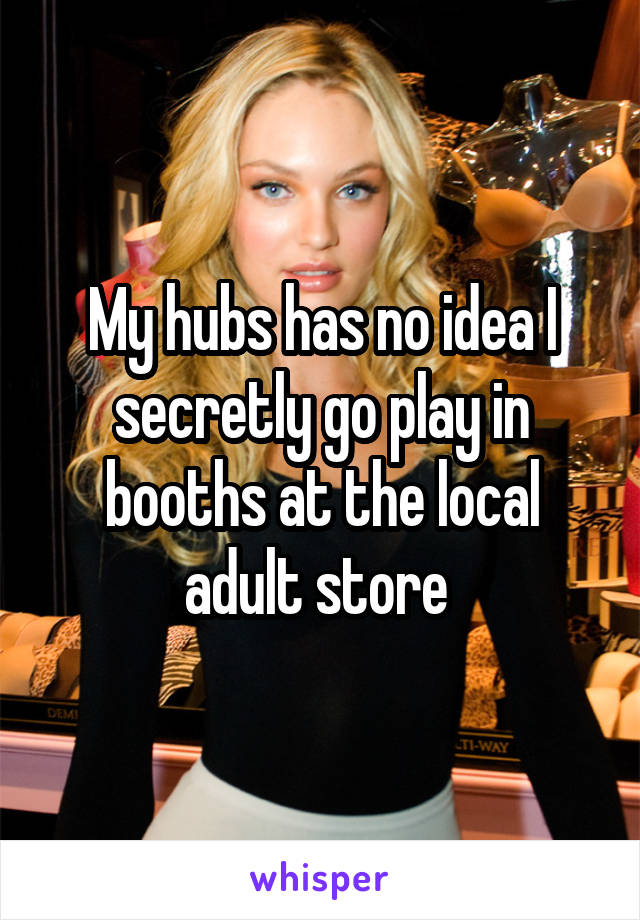 My hubs has no idea I secretly go play in booths at the local adult store 