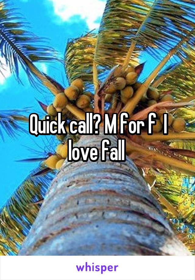 Quick call? M for f  I love fall 