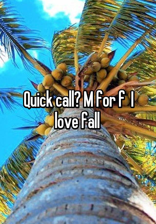 Quick call? M for f  I love fall 