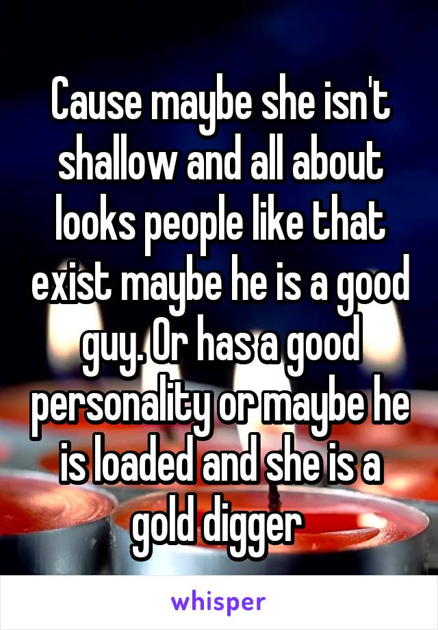 Cause maybe she isn't shallow and all about looks people like that exist maybe he is a good guy. Or has a good personality or maybe he is loaded and she is a gold digger 