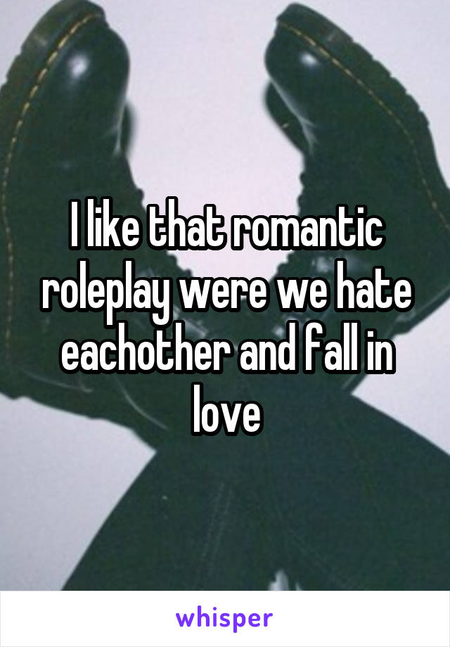 I like that romantic roleplay were we hate eachother and fall in love