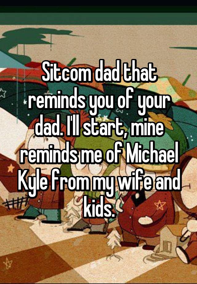 Sitcom dad that reminds you of your dad. I'll start, mine reminds me of Michael Kyle from my wife and kids.