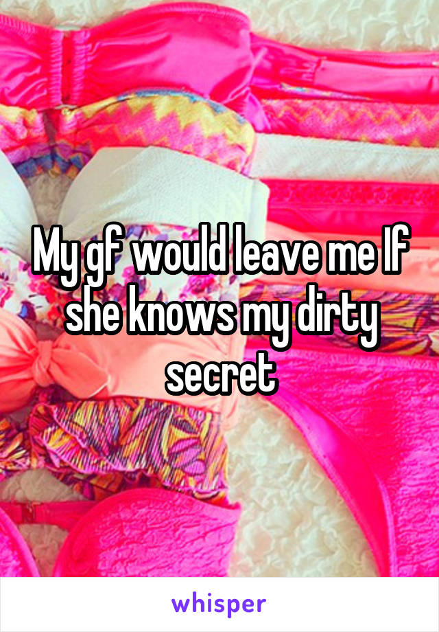 My gf would leave me If she knows my dirty secret