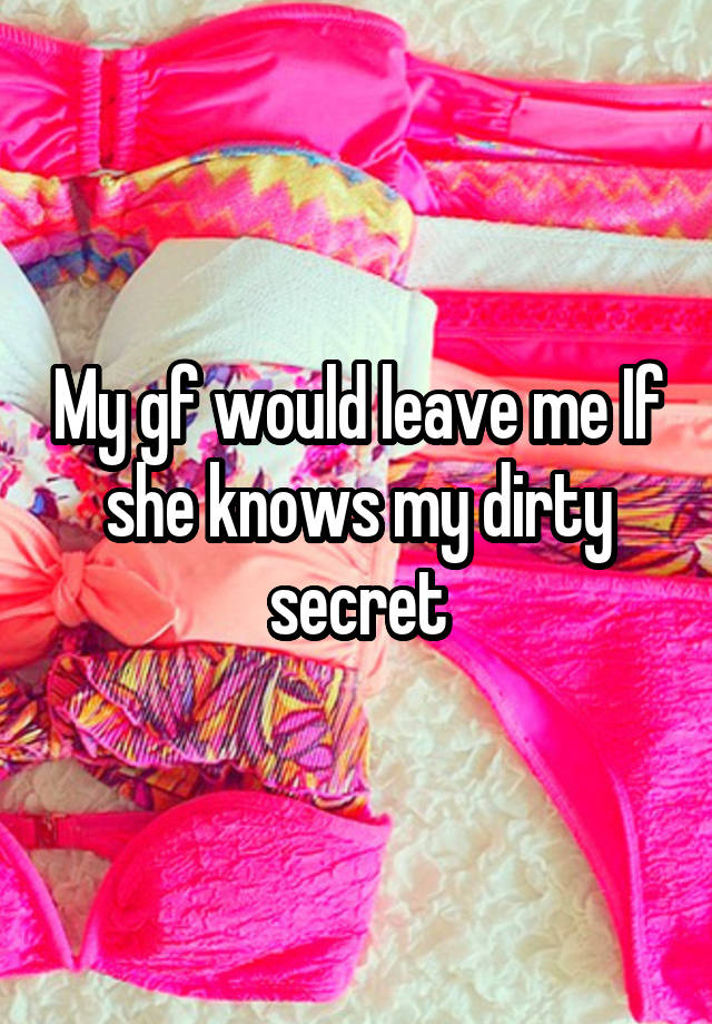 My gf would leave me If she knows my dirty secret