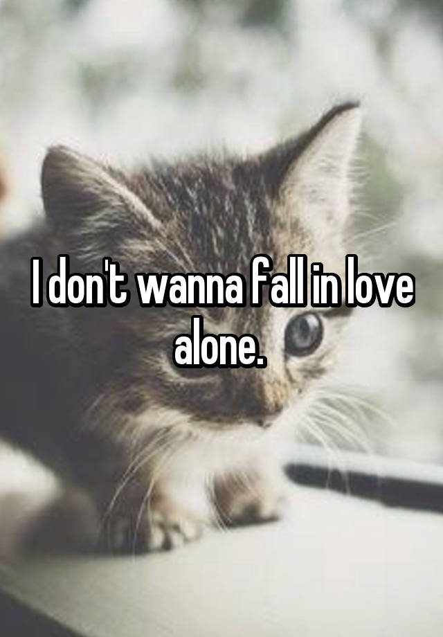 I don't wanna fall in love alone. 