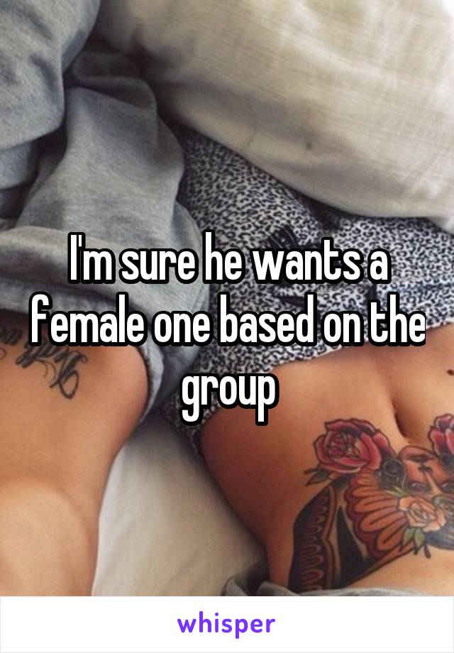 I'm sure he wants a female one based on the group