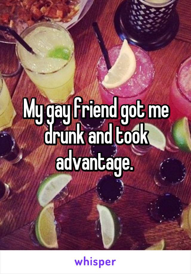 My gay friend got me drunk and took advantage. 