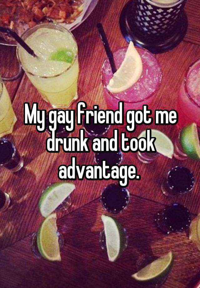 My gay friend got me drunk and took advantage. 