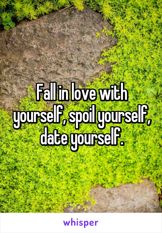 Fall in love with yourself, spoil yourself, date yourself.