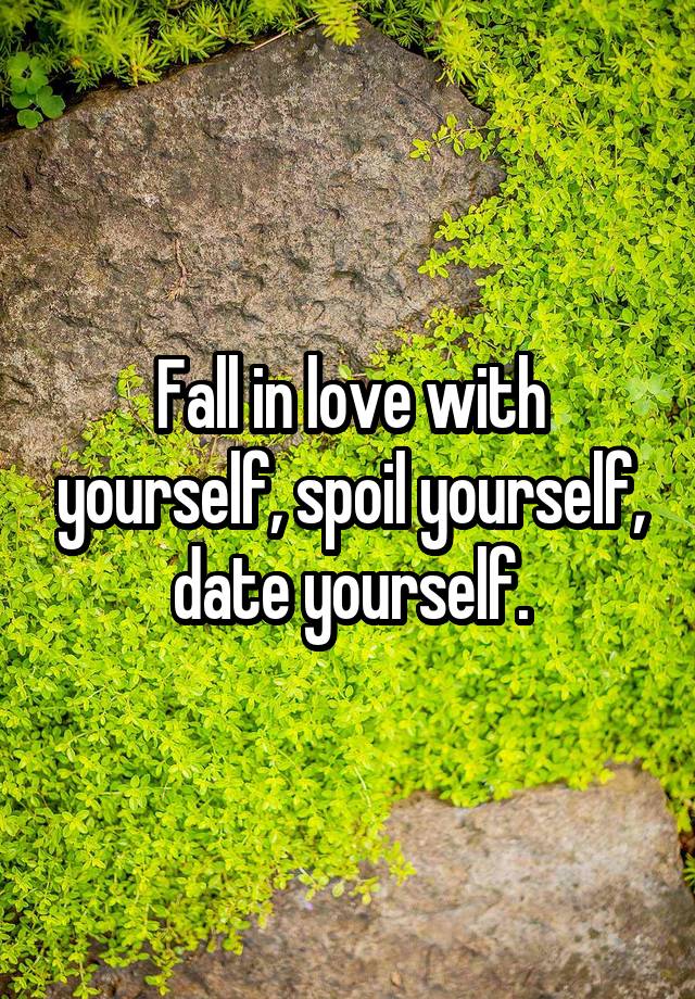 Fall in love with yourself, spoil yourself, date yourself.