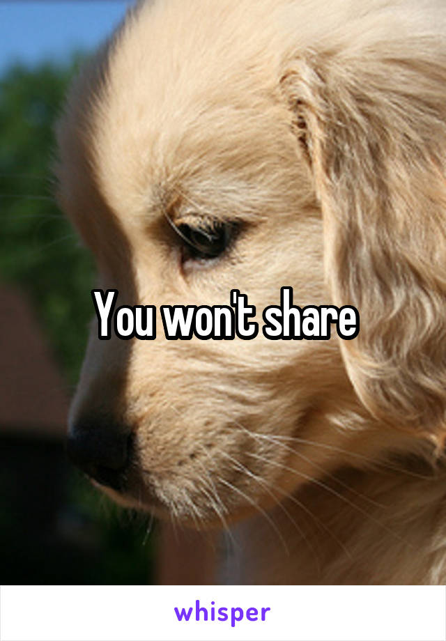 You won't share