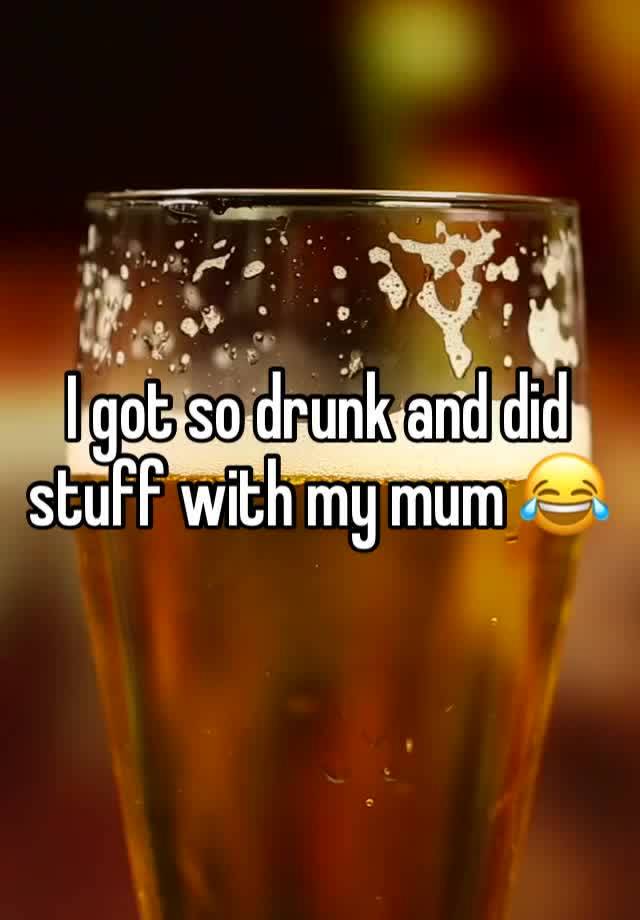 I got so drunk and did stuff with my mum 😂