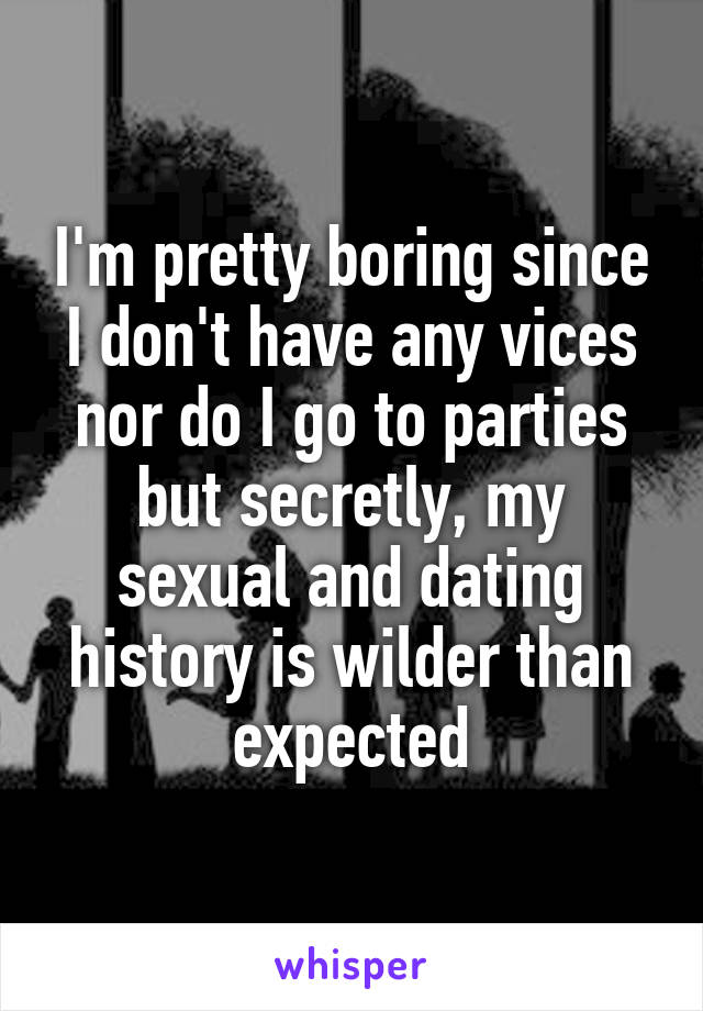 I'm pretty boring since I don't have any vices nor do I go to parties but secretly, my sexual and dating history is wilder than expected