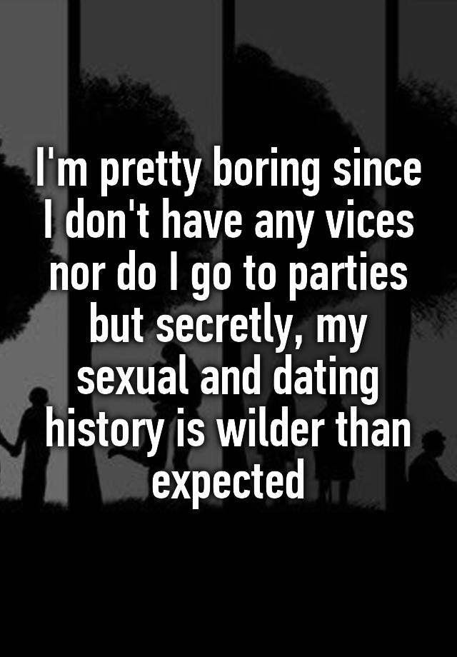 I'm pretty boring since I don't have any vices nor do I go to parties but secretly, my sexual and dating history is wilder than expected