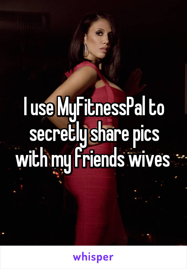 I use MyFitnessPal to secretly share pics with my friends wives 