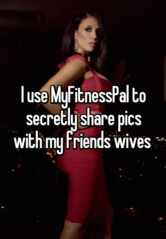 I use MyFitnessPal to secretly share pics with my friends wives 