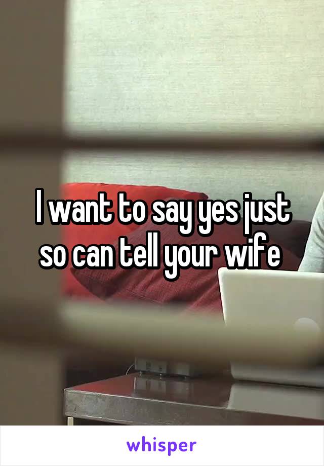 I want to say yes just so can tell your wife 