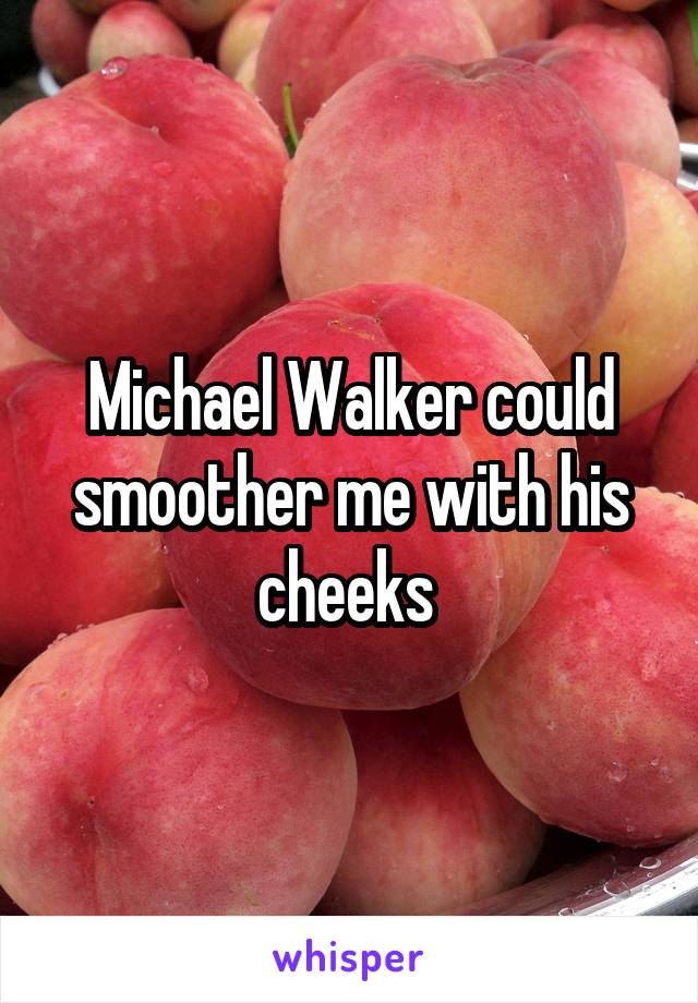 Michael Walker could smoother me with his cheeks 