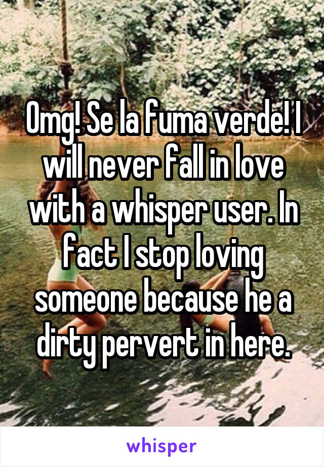 Omg! Se la fuma verde! I will never fall in love with a whisper user. In fact I stop loving someone because he a dirty pervert in here.