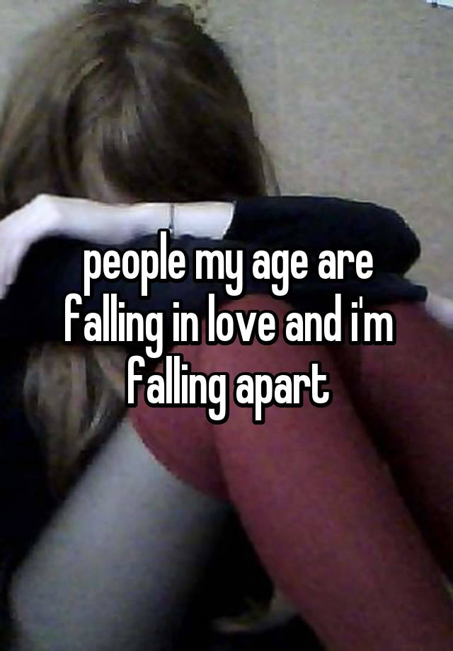 people my age are falling in love and i'm falling apart