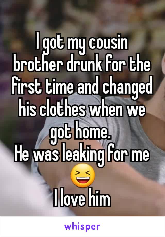 I got my cousin brother drunk for the first time and changed his clothes when we got home. 
He was leaking for me😆
I love him