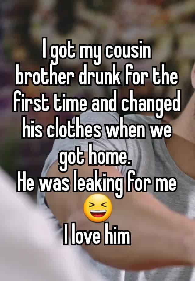 I got my cousin brother drunk for the first time and changed his clothes when we got home. 
He was leaking for me😆
I love him