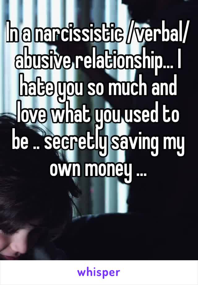 In a narcissistic /verbal/  abusive relationship… I hate you so much and love what you used to be .. secretly saving my own money … 