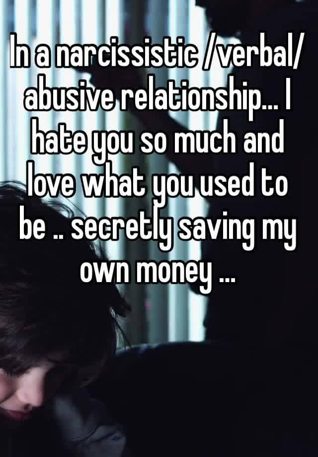 In a narcissistic /verbal/  abusive relationship… I hate you so much and love what you used to be .. secretly saving my own money … 