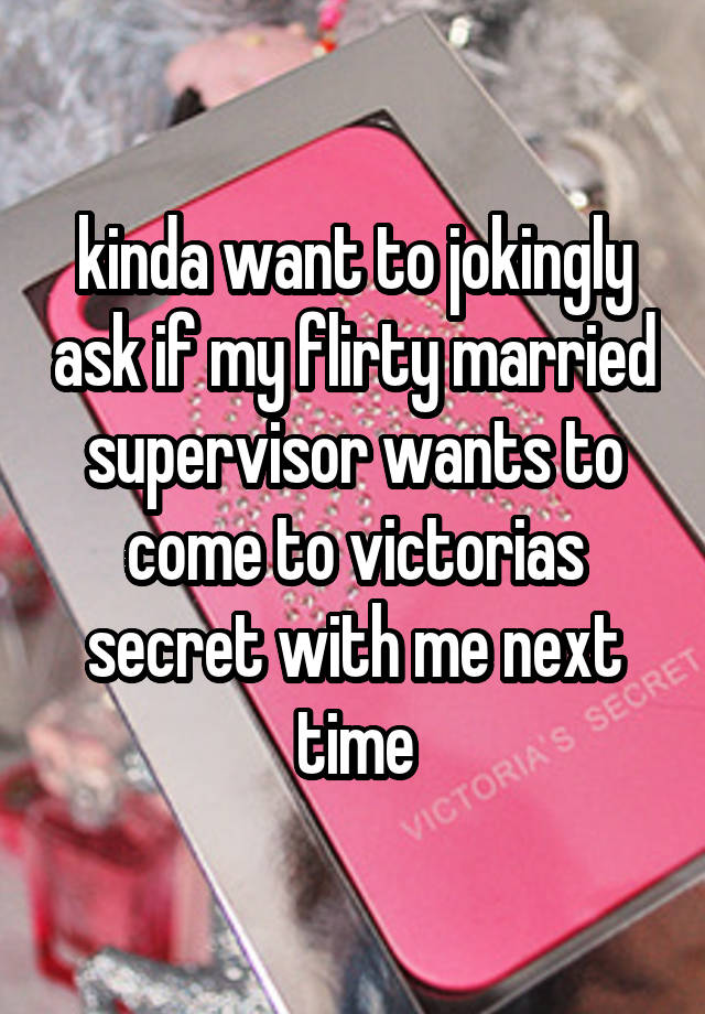 kinda want to jokingly ask if my flirty married supervisor wants to come to victorias secret with me next time